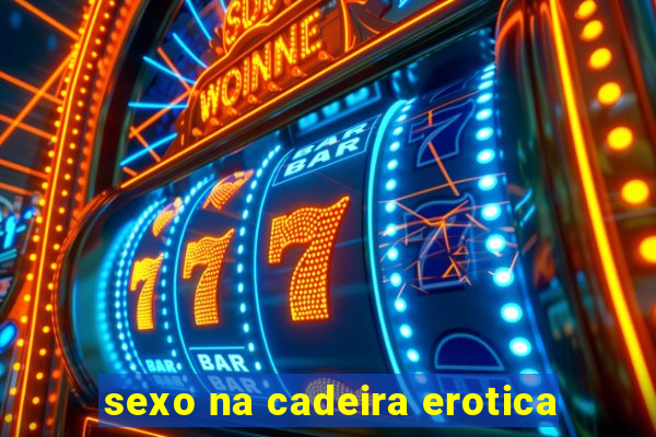 sexo na cadeira erotica